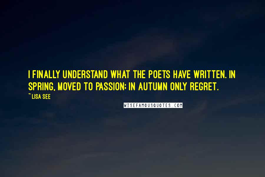 Lisa See Quotes: I finally understand what the poets have written. In spring, moved to passion; in autumn only regret.