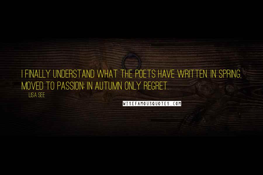 Lisa See Quotes: I finally understand what the poets have written. In spring, moved to passion; in autumn only regret.