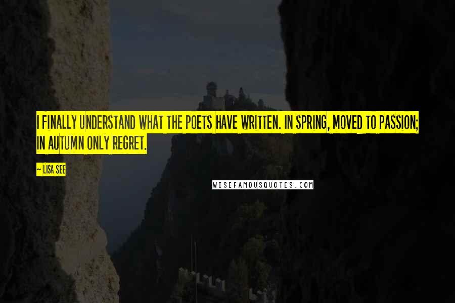 Lisa See Quotes: I finally understand what the poets have written. In spring, moved to passion; in autumn only regret.