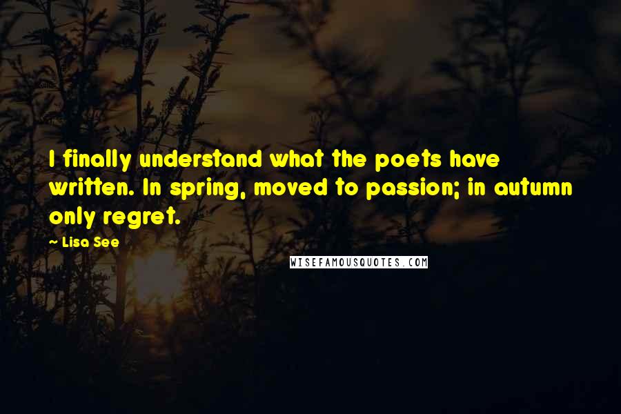 Lisa See Quotes: I finally understand what the poets have written. In spring, moved to passion; in autumn only regret.