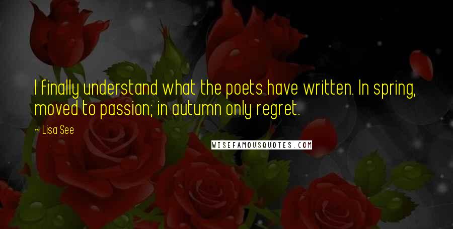 Lisa See Quotes: I finally understand what the poets have written. In spring, moved to passion; in autumn only regret.