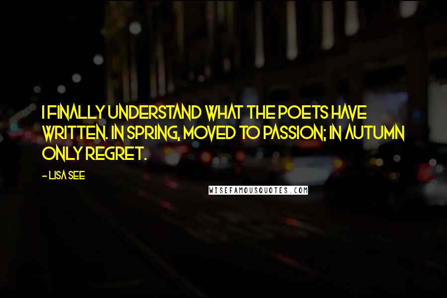 Lisa See Quotes: I finally understand what the poets have written. In spring, moved to passion; in autumn only regret.