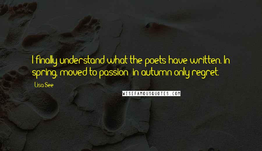 Lisa See Quotes: I finally understand what the poets have written. In spring, moved to passion; in autumn only regret.