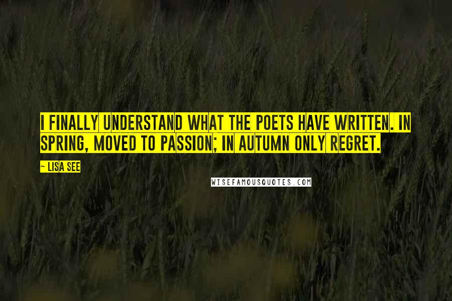 Lisa See Quotes: I finally understand what the poets have written. In spring, moved to passion; in autumn only regret.