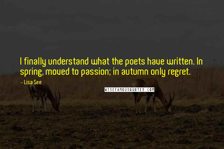 Lisa See Quotes: I finally understand what the poets have written. In spring, moved to passion; in autumn only regret.