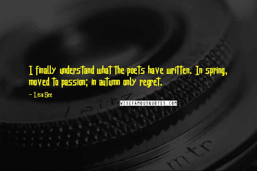 Lisa See Quotes: I finally understand what the poets have written. In spring, moved to passion; in autumn only regret.