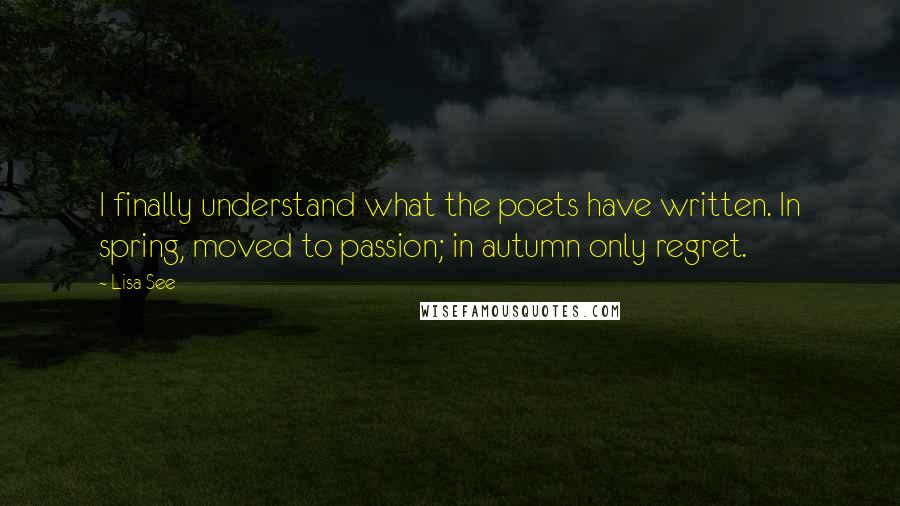 Lisa See Quotes: I finally understand what the poets have written. In spring, moved to passion; in autumn only regret.