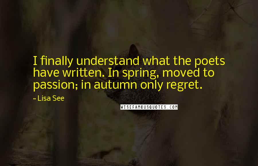 Lisa See Quotes: I finally understand what the poets have written. In spring, moved to passion; in autumn only regret.