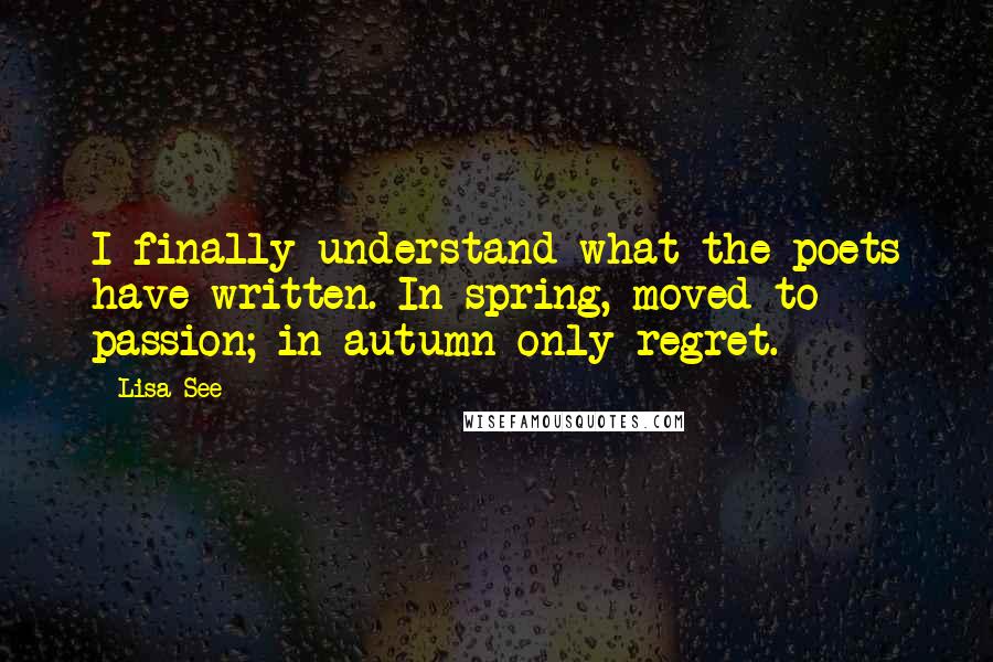 Lisa See Quotes: I finally understand what the poets have written. In spring, moved to passion; in autumn only regret.