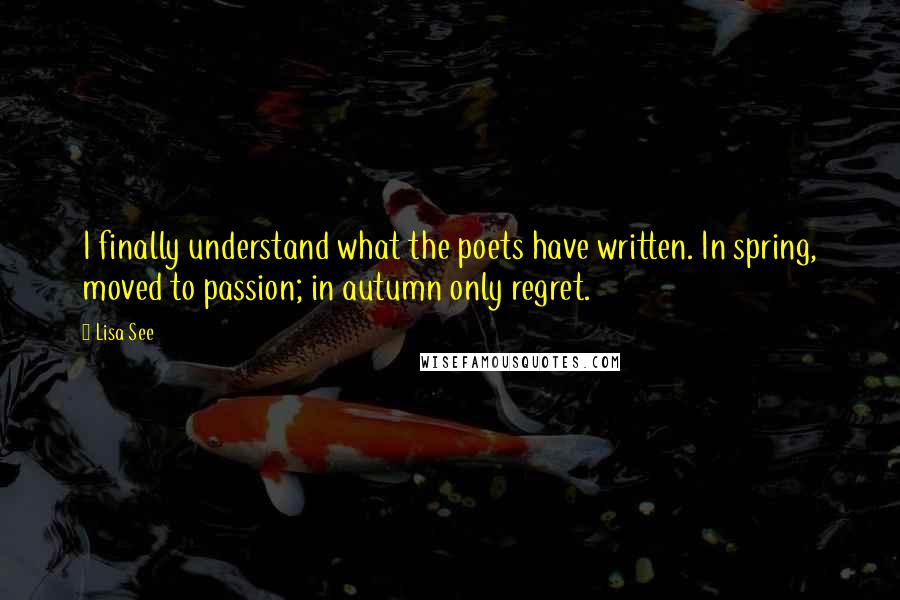 Lisa See Quotes: I finally understand what the poets have written. In spring, moved to passion; in autumn only regret.