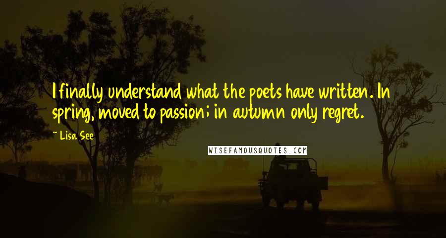 Lisa See Quotes: I finally understand what the poets have written. In spring, moved to passion; in autumn only regret.