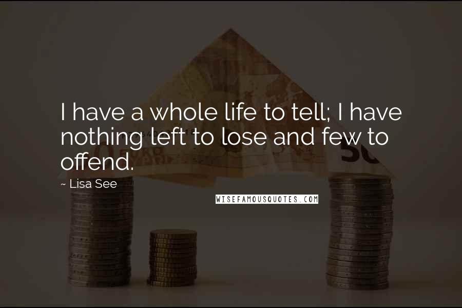 Lisa See Quotes: I have a whole life to tell; I have nothing left to lose and few to offend.