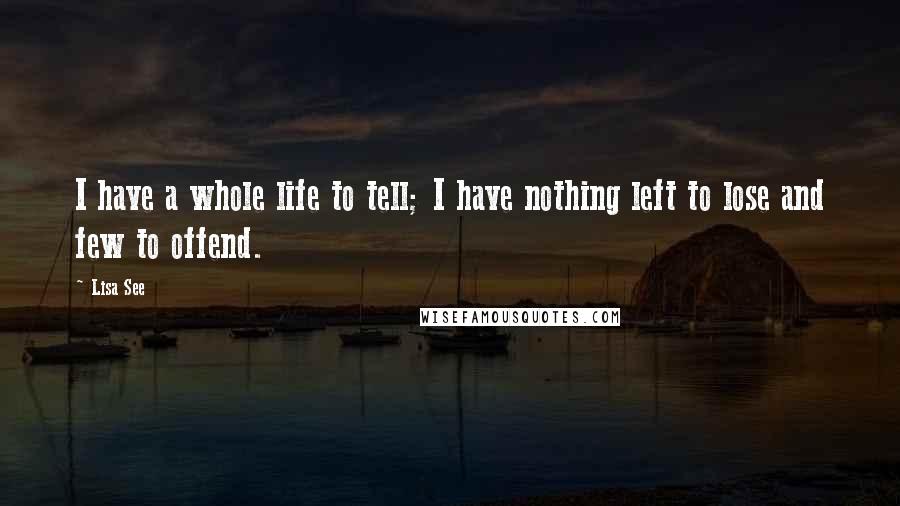 Lisa See Quotes: I have a whole life to tell; I have nothing left to lose and few to offend.