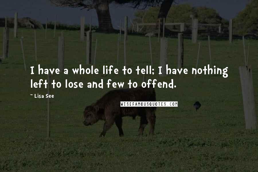 Lisa See Quotes: I have a whole life to tell; I have nothing left to lose and few to offend.