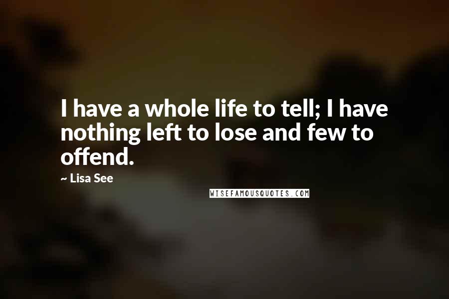 Lisa See Quotes: I have a whole life to tell; I have nothing left to lose and few to offend.