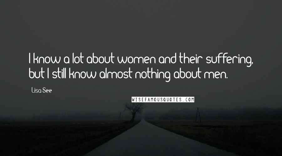 Lisa See Quotes: I know a lot about women and their suffering, but I still know almost nothing about men.