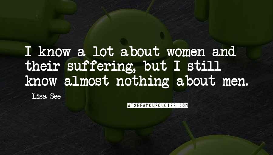 Lisa See Quotes: I know a lot about women and their suffering, but I still know almost nothing about men.