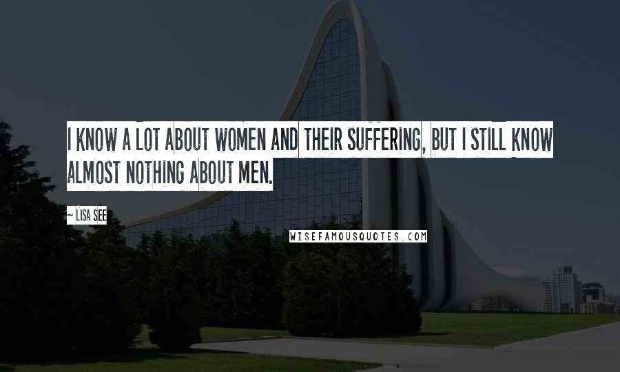 Lisa See Quotes: I know a lot about women and their suffering, but I still know almost nothing about men.