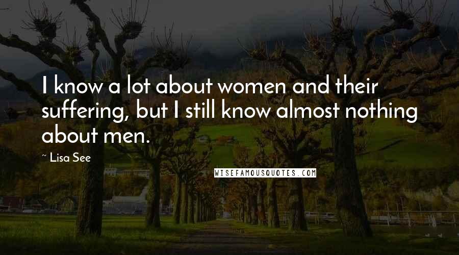 Lisa See Quotes: I know a lot about women and their suffering, but I still know almost nothing about men.