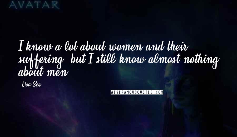 Lisa See Quotes: I know a lot about women and their suffering, but I still know almost nothing about men.