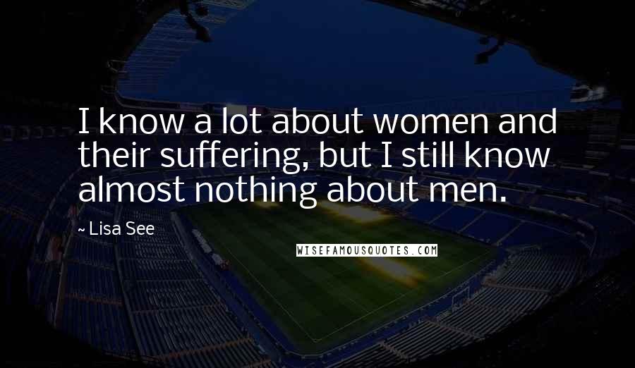 Lisa See Quotes: I know a lot about women and their suffering, but I still know almost nothing about men.