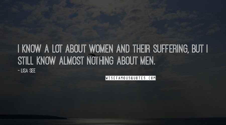 Lisa See Quotes: I know a lot about women and their suffering, but I still know almost nothing about men.