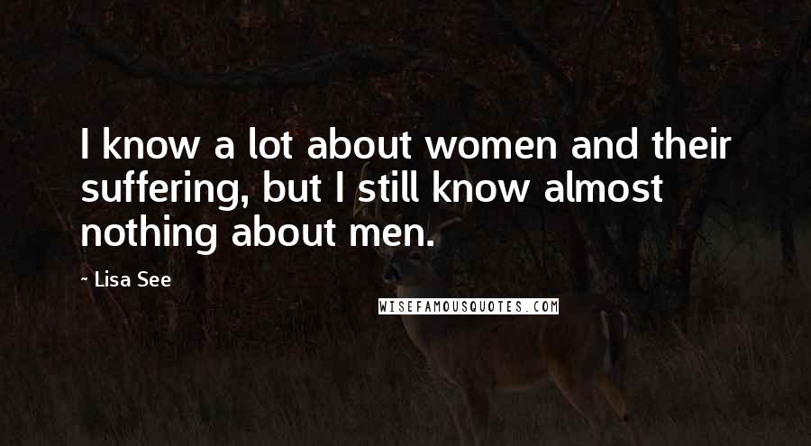 Lisa See Quotes: I know a lot about women and their suffering, but I still know almost nothing about men.