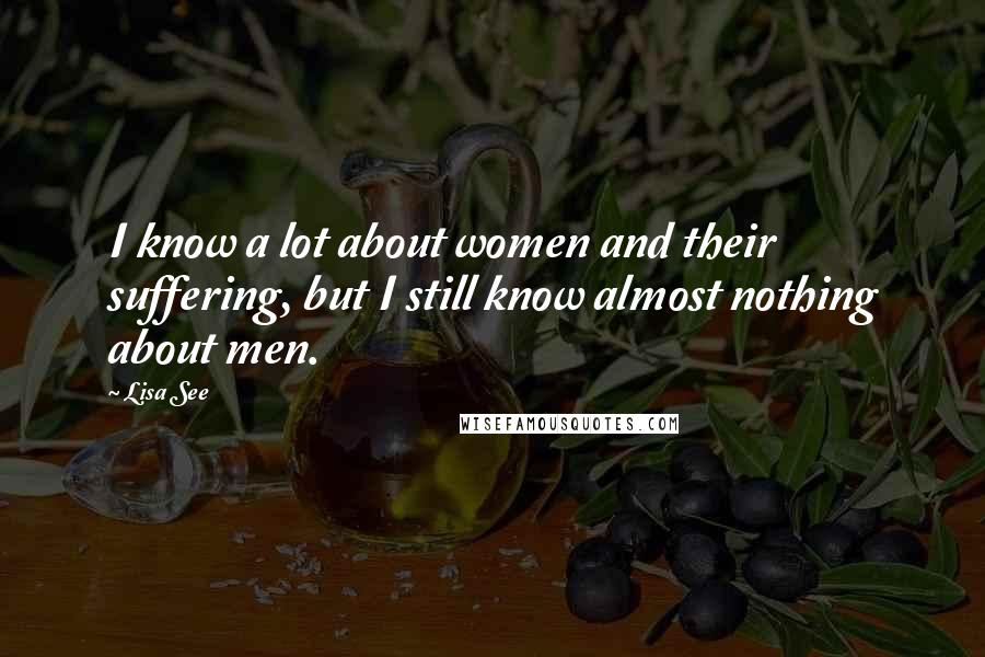 Lisa See Quotes: I know a lot about women and their suffering, but I still know almost nothing about men.