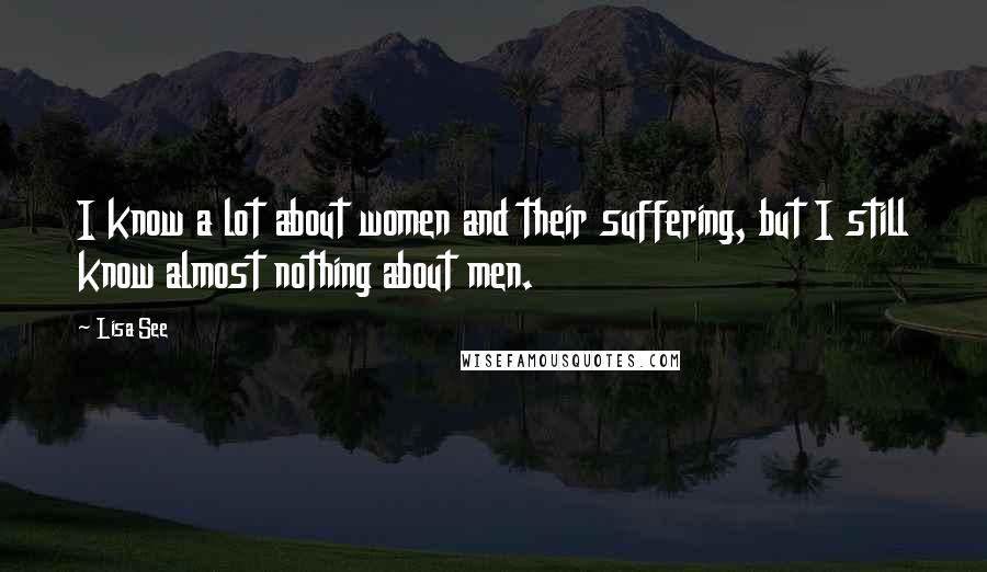 Lisa See Quotes: I know a lot about women and their suffering, but I still know almost nothing about men.