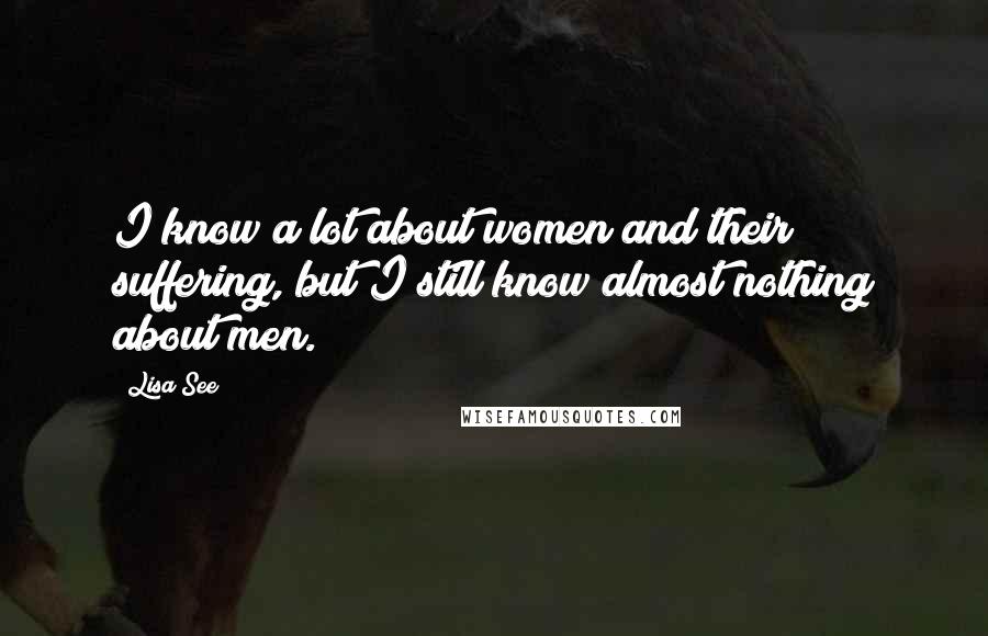 Lisa See Quotes: I know a lot about women and their suffering, but I still know almost nothing about men.