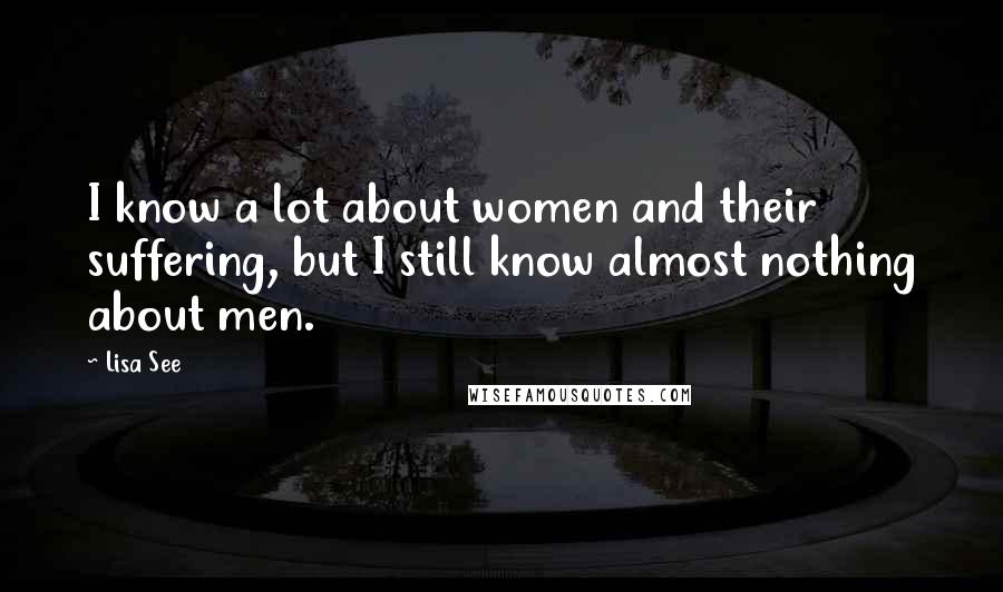 Lisa See Quotes: I know a lot about women and their suffering, but I still know almost nothing about men.