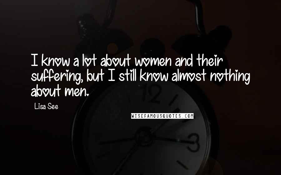 Lisa See Quotes: I know a lot about women and their suffering, but I still know almost nothing about men.