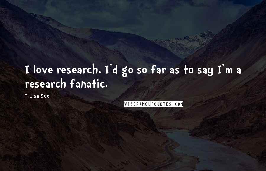 Lisa See Quotes: I love research. I'd go so far as to say I'm a research fanatic.