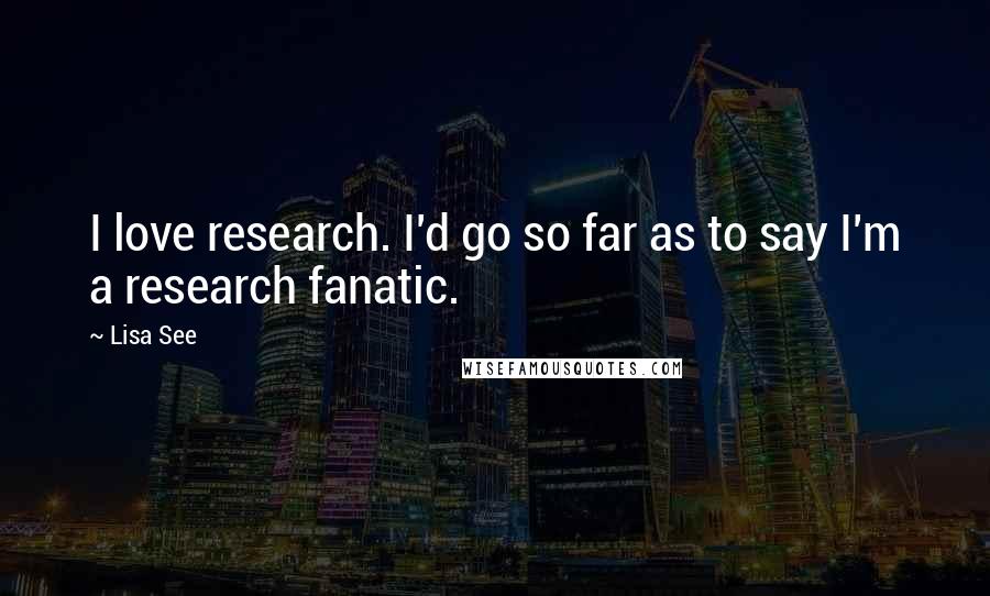 Lisa See Quotes: I love research. I'd go so far as to say I'm a research fanatic.