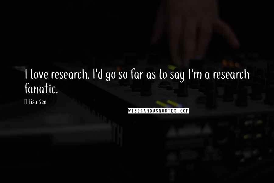 Lisa See Quotes: I love research. I'd go so far as to say I'm a research fanatic.