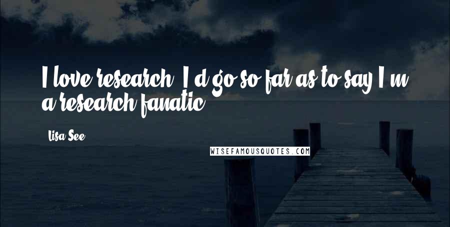 Lisa See Quotes: I love research. I'd go so far as to say I'm a research fanatic.