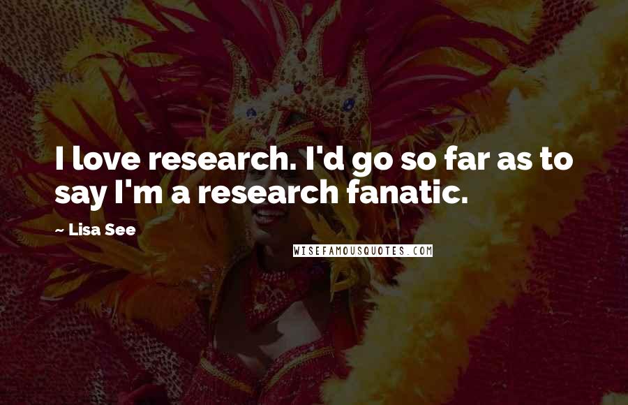 Lisa See Quotes: I love research. I'd go so far as to say I'm a research fanatic.