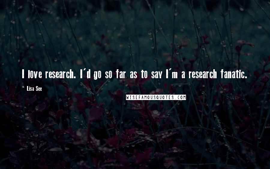 Lisa See Quotes: I love research. I'd go so far as to say I'm a research fanatic.