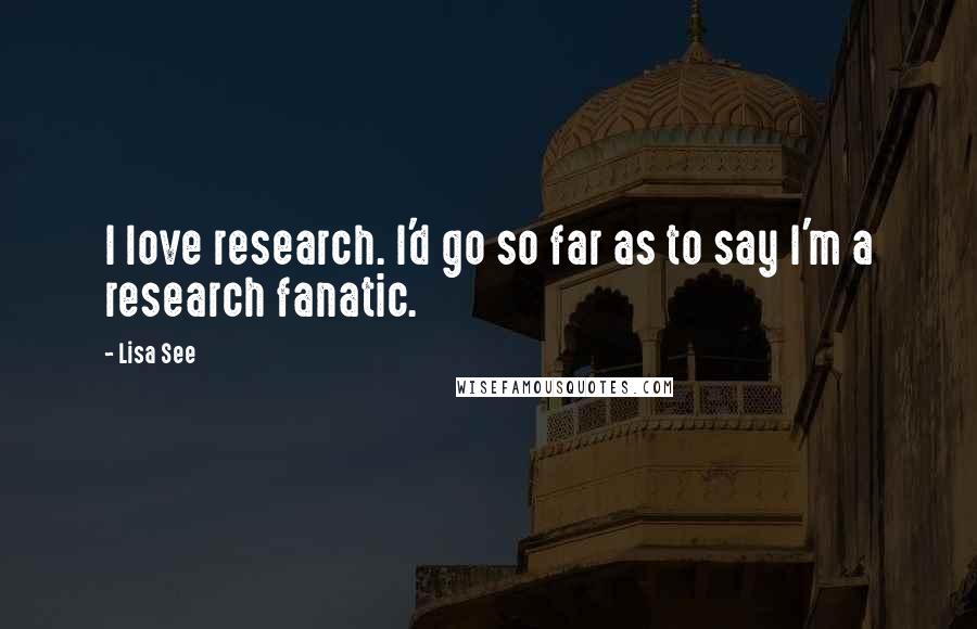 Lisa See Quotes: I love research. I'd go so far as to say I'm a research fanatic.