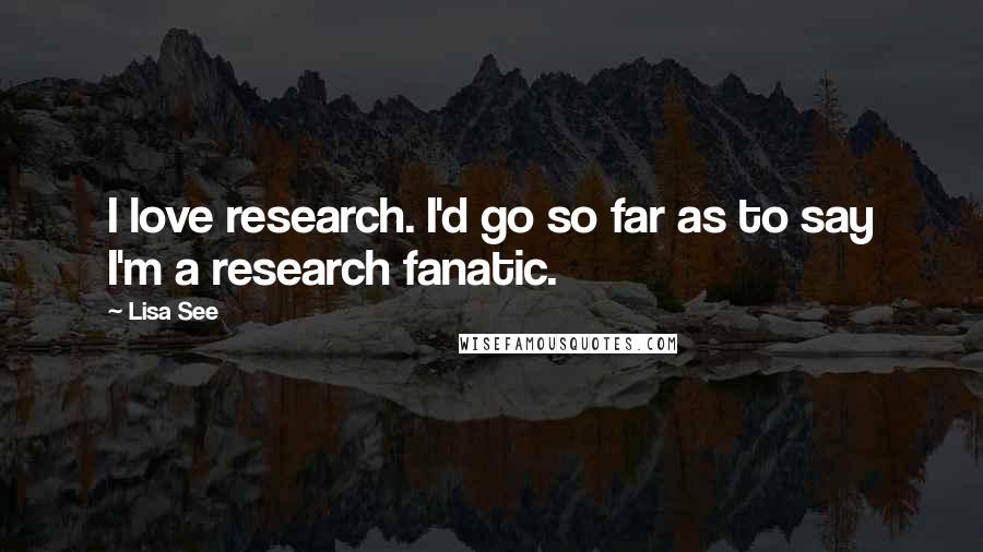 Lisa See Quotes: I love research. I'd go so far as to say I'm a research fanatic.