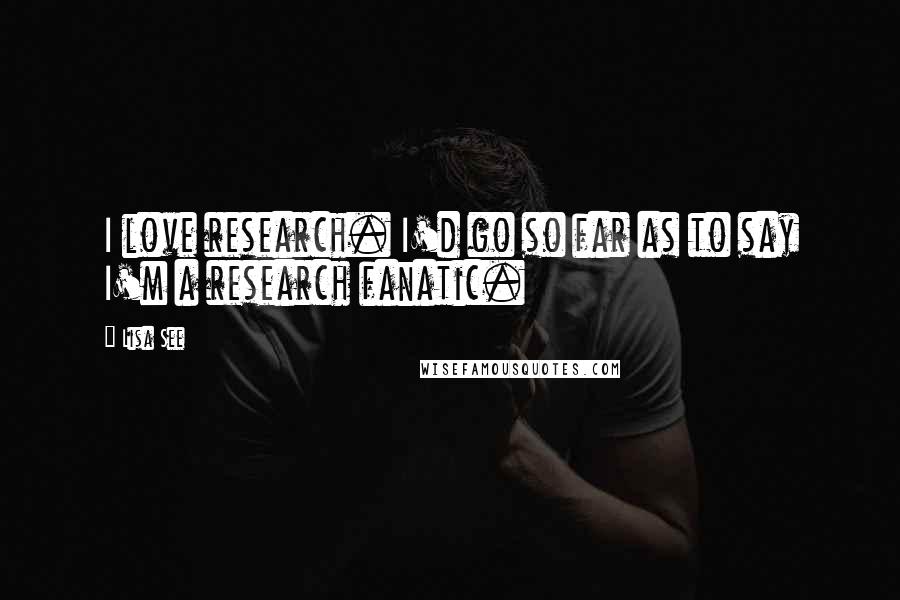 Lisa See Quotes: I love research. I'd go so far as to say I'm a research fanatic.