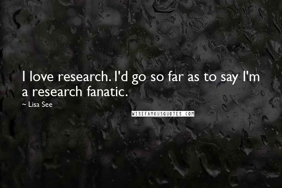 Lisa See Quotes: I love research. I'd go so far as to say I'm a research fanatic.