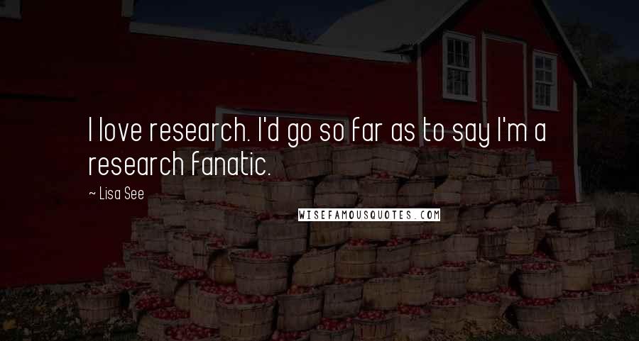 Lisa See Quotes: I love research. I'd go so far as to say I'm a research fanatic.