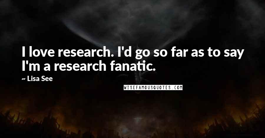 Lisa See Quotes: I love research. I'd go so far as to say I'm a research fanatic.