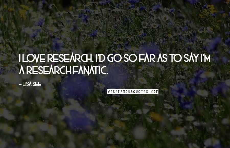 Lisa See Quotes: I love research. I'd go so far as to say I'm a research fanatic.