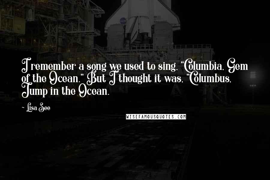 Lisa See Quotes: I remember a song we used to sing, "Columbia, Gem of the Ocean." But I thought it was, "Columbus, Jump in the Ocean.