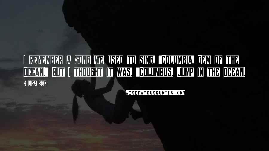 Lisa See Quotes: I remember a song we used to sing, "Columbia, Gem of the Ocean." But I thought it was, "Columbus, Jump in the Ocean.