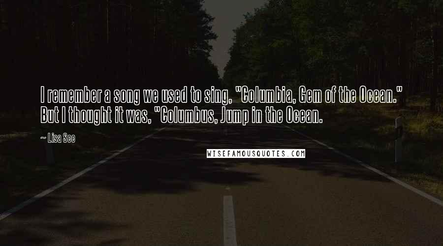 Lisa See Quotes: I remember a song we used to sing, "Columbia, Gem of the Ocean." But I thought it was, "Columbus, Jump in the Ocean.