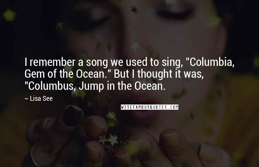 Lisa See Quotes: I remember a song we used to sing, "Columbia, Gem of the Ocean." But I thought it was, "Columbus, Jump in the Ocean.