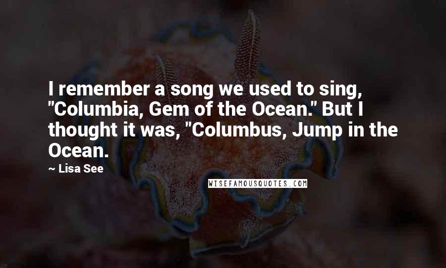 Lisa See Quotes: I remember a song we used to sing, "Columbia, Gem of the Ocean." But I thought it was, "Columbus, Jump in the Ocean.